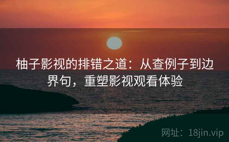 柚子影视的排错之道：从查例子到边界句，重塑影视观看体验