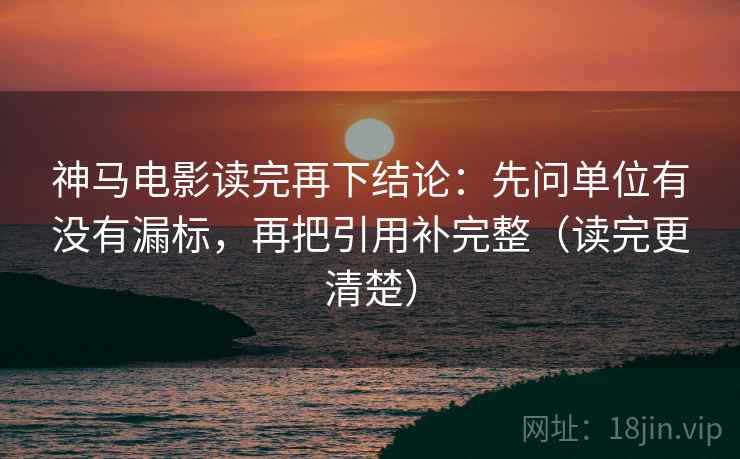 神马电影读完再下结论:先问单位有没有漏标,再把引用补完整(读完更清楚) 神马电影读完再下结论:先问单位有没有漏标,再把引用补完整(读完更清楚)