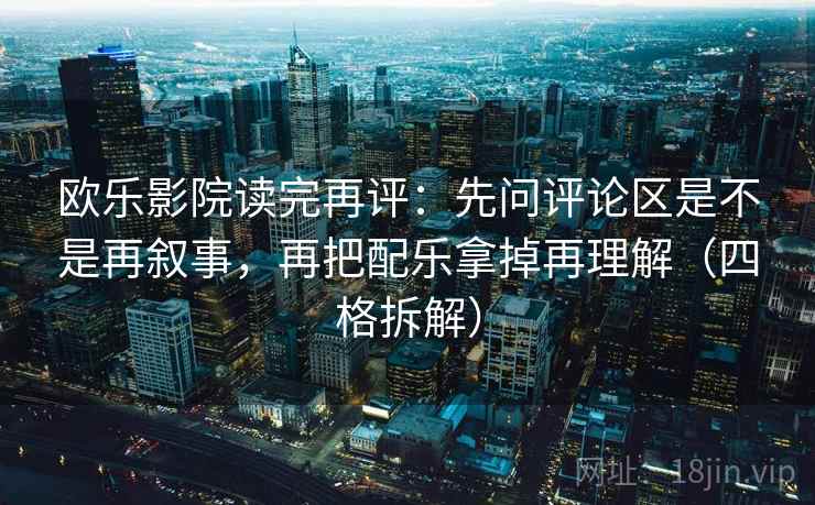 欧乐影院读完再评:先问评论区是不是再叙事,再把配乐拿掉再理解(四格拆解) 欧乐影院读完再评:先问评论区是不是再叙事,再把配乐拿掉再理解(四格拆解)