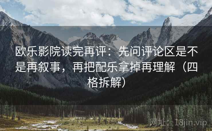 欧乐影院读完再评:先问评论区是不是再叙事,再把配乐拿掉再理解(四格拆解) 欧乐影院读完再评:先问评论区是不是再叙事,再把配乐拿掉再理解(四格拆解)