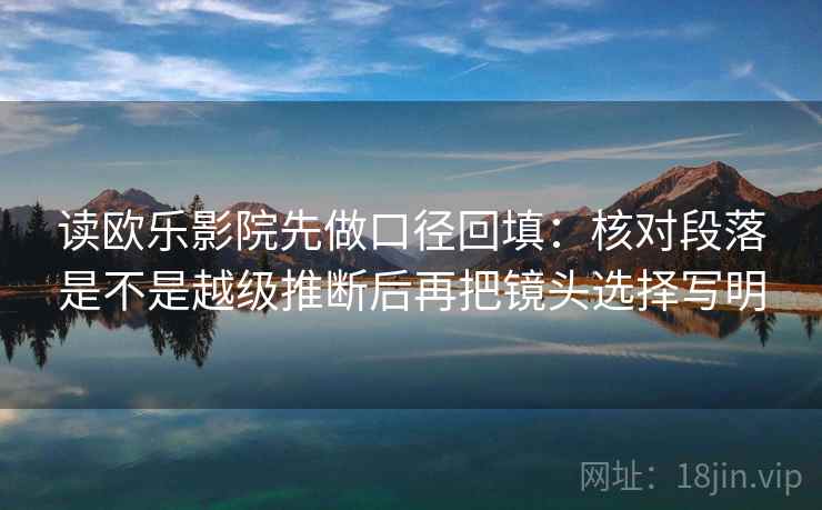 读欧乐影院先做口径回填：核对段落是不是越级推断后再把镜头选择写明