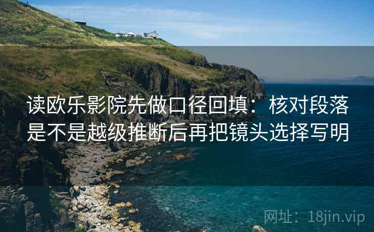 读欧乐影院先做口径回填：核对段落是不是越级推断后再把镜头选择写明