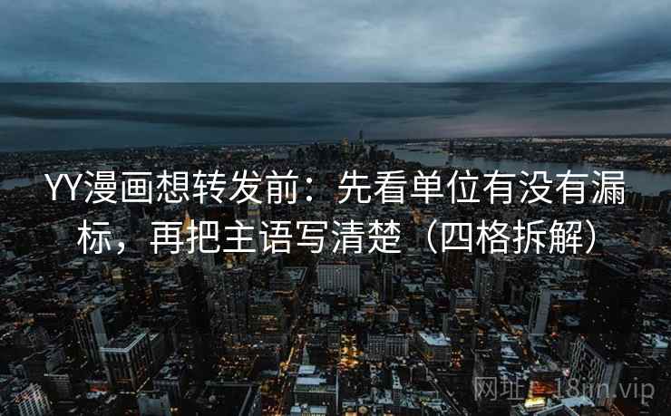 YY漫画想转发前：先看单位有没有漏标，再把主语写清楚（四格拆解）