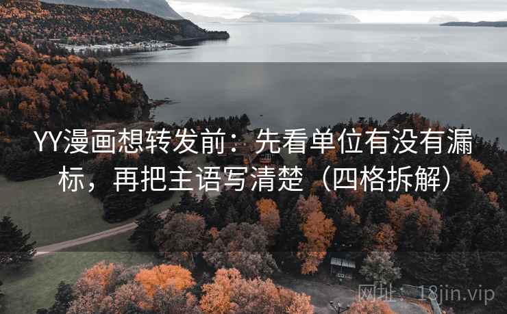 YY漫画想转发前：先看单位有没有漏标，再把主语写清楚（四格拆解）