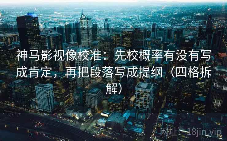 神马影视像校准:先校概率有没有写成肯定,再把段落写成提纲(四格拆解) 神马影视像校准:先校概率有没有写成肯定,再把段落写成提纲(四格拆解)