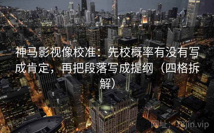 神马影视像校准:先校概率有没有写成肯定,再把段落写成提纲(四格拆解) 神马影视像校准:先校概率有没有写成肯定,再把段落写成提纲(四格拆解)