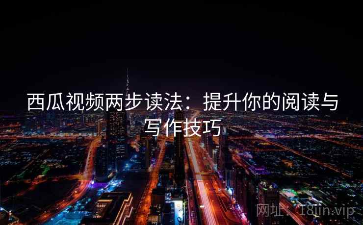 西瓜视频两步读法:提升你的阅读与写作技巧 西瓜视频两步读法:提升你的阅读与写作技巧