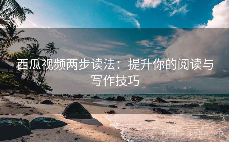 西瓜视频两步读法:提升你的阅读与写作技巧 西瓜视频两步读法:提升你的阅读与写作技巧