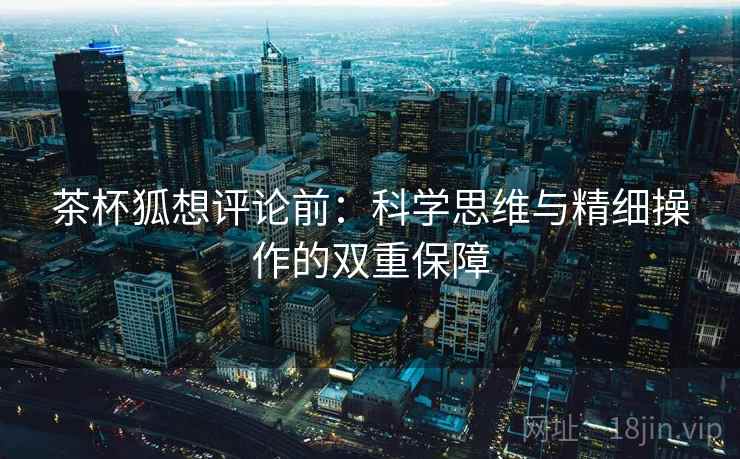 茶杯狐想评论前:科学思维与精细操作的双重保障 茶杯狐想评论前:科学思维与精细操作的双重保障