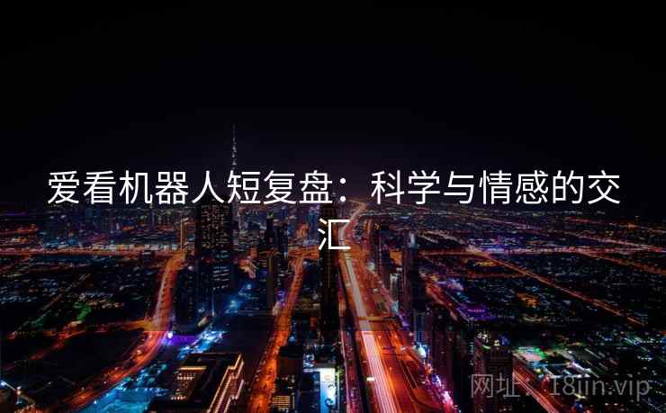 爱看机器人短复盘:科学与情感的交汇 爱看机器人短复盘:科学与情感的交汇