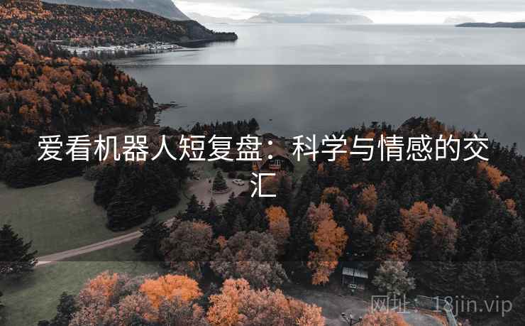 爱看机器人短复盘:科学与情感的交汇 爱看机器人短复盘:科学与情感的交汇