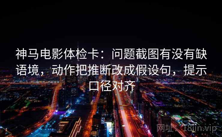 神马电影体检卡:问题截图有没有缺语境,动作把推断改成假设句,提示口径对齐 神马电影体检卡:问题截图有没有缺语境,动作把推断改成假设句,提示口径对齐
