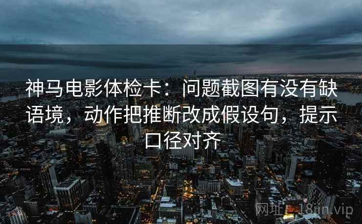 神马电影体检卡:问题截图有没有缺语境,动作把推断改成假设句,提示口径对齐 神马电影体检卡:问题截图有没有缺语境,动作把推断改成假设句,提示口径对齐