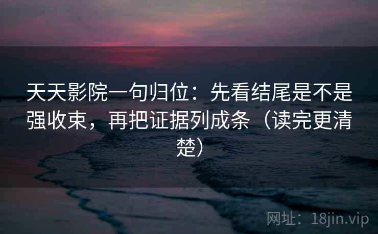 天天影院一句归位:先看结尾是不是强收束,再把证据列成条(读完更清楚) 天天影院一句归位:先看结尾是不是强收束,再把证据列成条(读完更清楚)