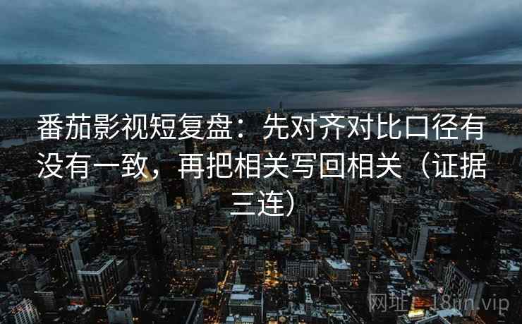番茄影视短复盘：先对齐对比口径有没有一致，再把相关写回相关（证据三连）