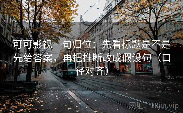 可可影视一句归位：先看标题是不是先给答案，再把推断改成假设句（口径对齐）