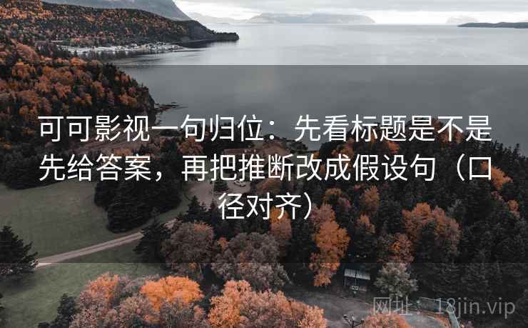 可可影视一句归位：先看标题是不是先给答案，再把推断改成假设句（口径对齐）