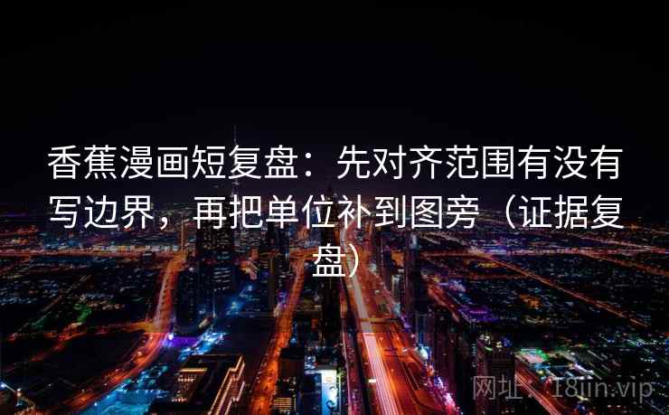 香蕉漫画短复盘:先对齐范围有没有写边界,再把单位补到图旁(证据复盘) 香蕉漫画短复盘:先对齐范围有没有写边界,再把单位补到图旁(证据复盘)
