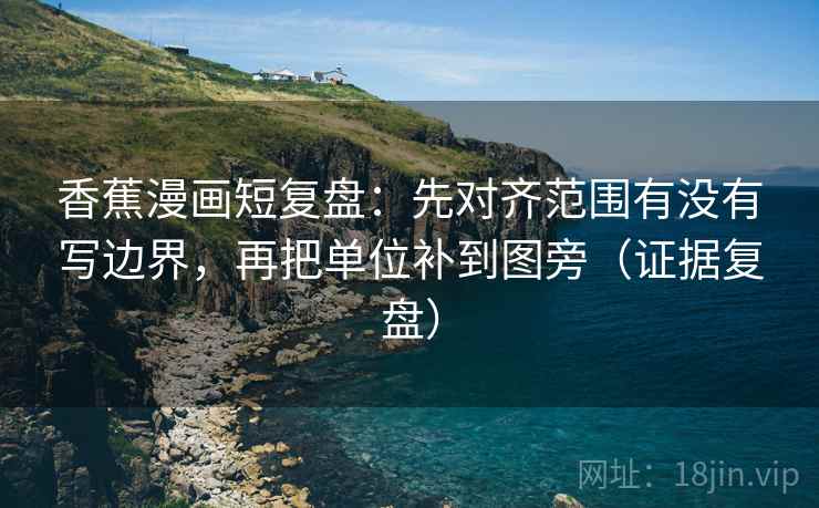 香蕉漫画短复盘:先对齐范围有没有写边界,再把单位补到图旁(证据复盘) 香蕉漫画短复盘:先对齐范围有没有写边界,再把单位补到图旁(证据复盘)
