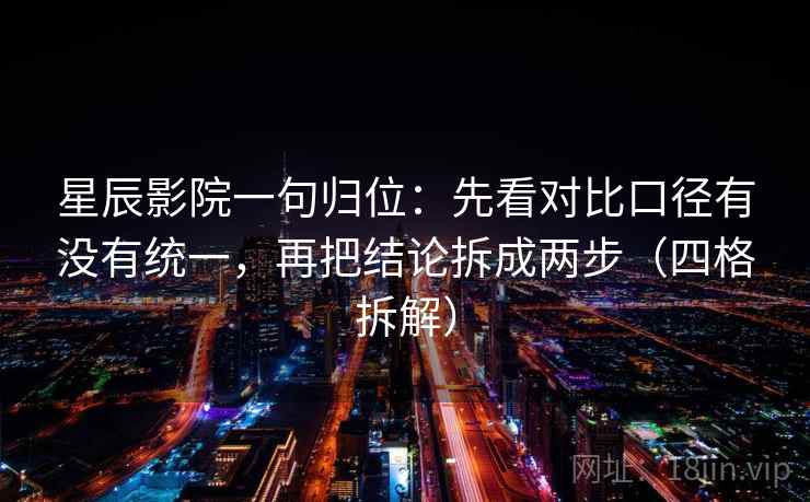 星辰影院一句归位:先看对比口径有没有统一,再把结论拆成两步(四格拆解) 星辰影院一句归位:先看对比口径有没有统一,再把结论拆成两步(四格拆解)