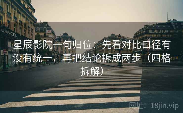 星辰影院一句归位:先看对比口径有没有统一,再把结论拆成两步(四格拆解) 星辰影院一句归位:先看对比口径有没有统一,再把结论拆成两步(四格拆解)