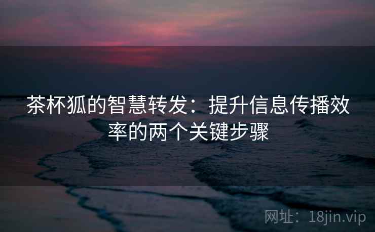茶杯狐的智慧转发：提升信息传播效率的两个关键步骤