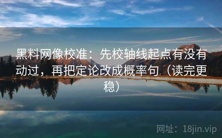 黑料网像校准:先校轴线起点有没有动过,再把定论改成概率句(读完更稳) 黑料网像校准:先校轴线起点有没有动过,再把定论改成概率句(读完更稳)