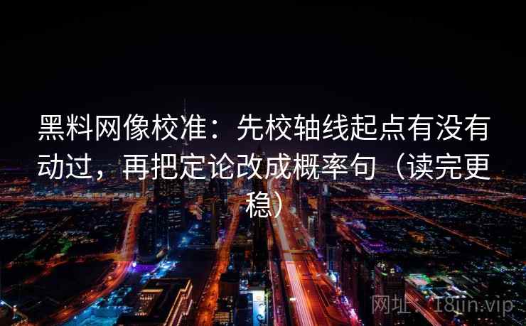 黑料网像校准:先校轴线起点有没有动过,再把定论改成概率句(读完更稳) 黑料网像校准:先校轴线起点有没有动过,再把定论改成概率句(读完更稳)