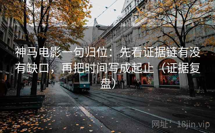 神马电影一句归位：先看证据链有没有缺口，再把时间写成起止（证据复盘）