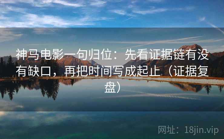 神马电影一句归位：先看证据链有没有缺口，再把时间写成起止（证据复盘）