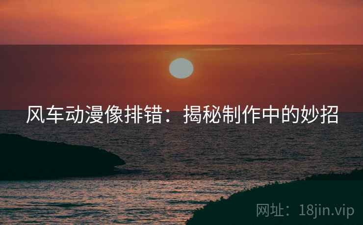 风车动漫像排错:揭秘制作中的妙招 风车动漫像排错:揭秘制作中的妙招