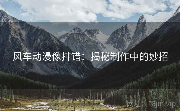 风车动漫像排错:揭秘制作中的妙招 风车动漫像排错:揭秘制作中的妙招