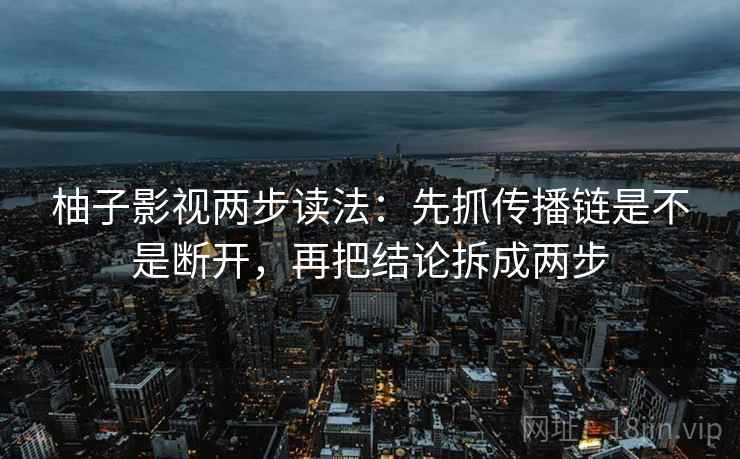 柚子影视两步读法：先抓传播链是不是断开，再把结论拆成两步
