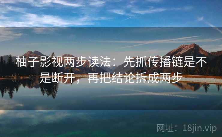 柚子影视两步读法：先抓传播链是不是断开，再把结论拆成两步