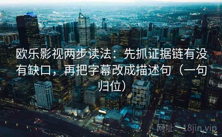 欧乐影视两步读法:先抓证据链有没有缺口,再把字幕改成描述句(一句归位) 欧乐影视两步读法:先抓证据链有没有缺口,再把字幕改成描述句(一句归位)