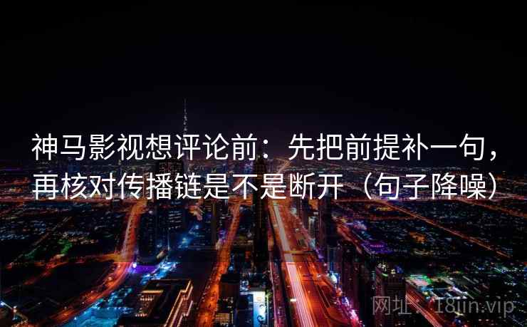 神马影视想评论前：先把前提补一句，再核对传播链是不是断开（句子降噪）