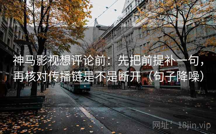 神马影视想评论前：先把前提补一句，再核对传播链是不是断开（句子降噪）