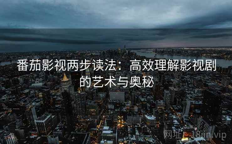 番茄影视两步读法：高效理解影视剧的艺术与奥秘