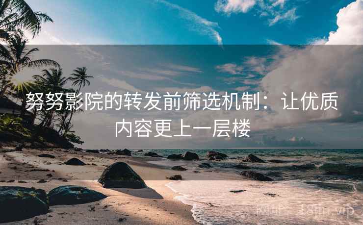 努努影院的转发前筛选机制:让优质内容更上一层楼 努努影院的转发前筛选机制:让优质内容更上一层楼