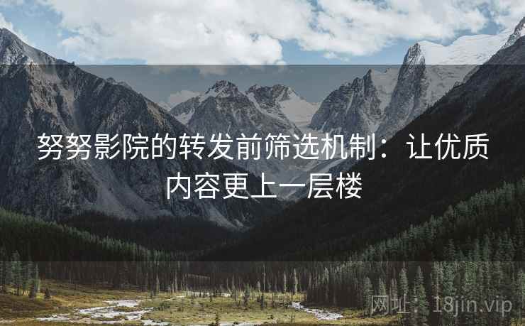 努努影院的转发前筛选机制:让优质内容更上一层楼 努努影院的转发前筛选机制:让优质内容更上一层楼