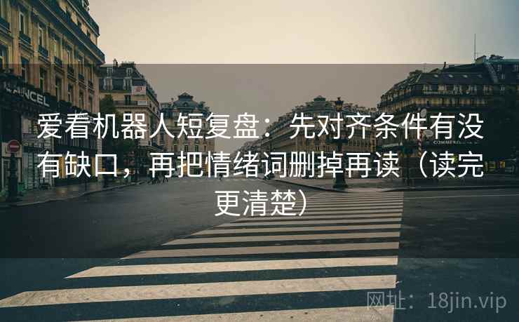 爱看机器人短复盘:先对齐条件有没有缺口,再把情绪词删掉再读(读完更清楚) 爱看机器人短复盘:先对齐条件有没有缺口,再把情绪词删掉再读(读完更清楚)