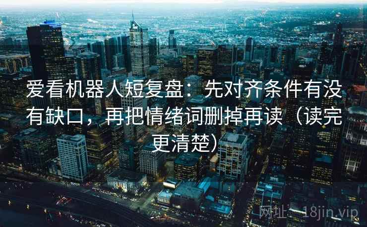 爱看机器人短复盘:先对齐条件有没有缺口,再把情绪词删掉再读(读完更清楚) 爱看机器人短复盘:先对齐条件有没有缺口,再把情绪词删掉再读(读完更清楚)