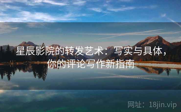 星辰影院的转发艺术:写实与具体,你的评论写作新指南 星辰影院的转发艺术:写实与具体,你的评论写作新指南