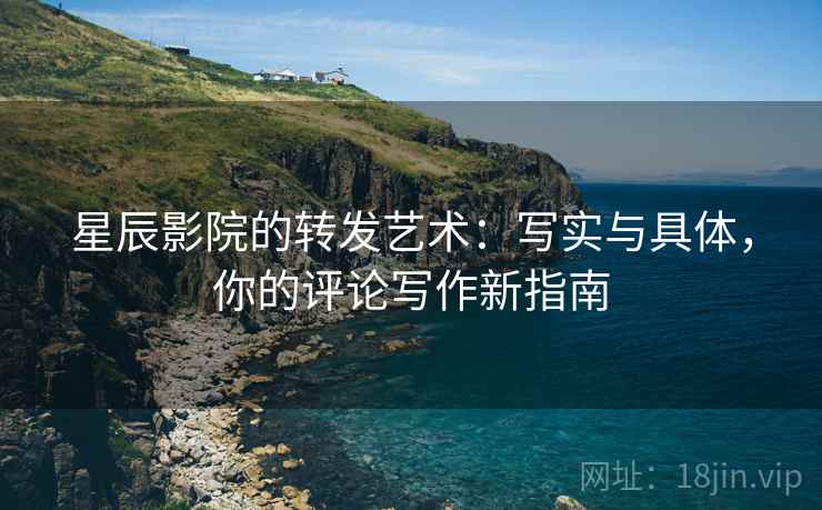 星辰影院的转发艺术:写实与具体,你的评论写作新指南 星辰影院的转发艺术:写实与具体,你的评论写作新指南
