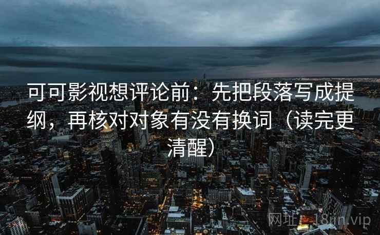 可可影视想评论前:先把段落写成提纲,再核对对象有没有换词(读完更清醒) 可可影视想评论前:先把段落写成提纲,再核对对象有没有换词(读完更清醒)