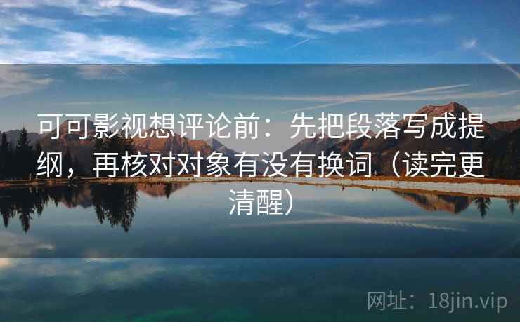 可可影视想评论前:先把段落写成提纲,再核对对象有没有换词(读完更清醒) 可可影视想评论前:先把段落写成提纲,再核对对象有没有换词(读完更清醒)