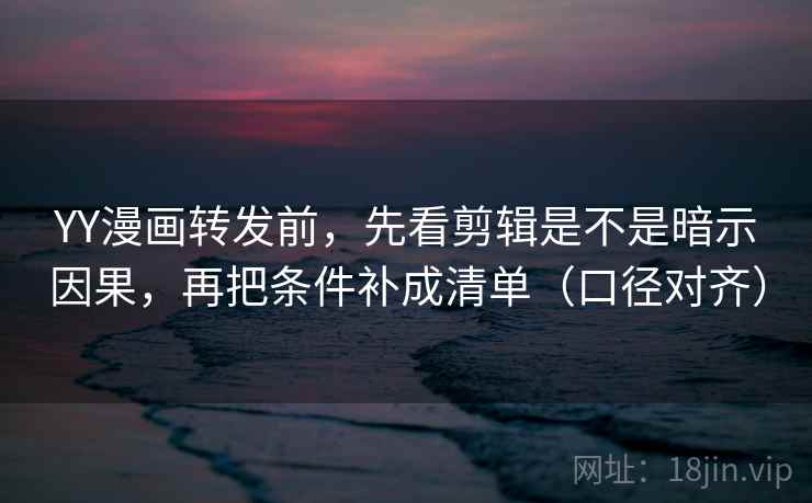 YY漫画转发前,先看剪辑是不是暗示因果,再把条件补成清单(口径对齐) YY漫画转发前,先看剪辑是不是暗示因果,再把条件补成清单(口径对齐)