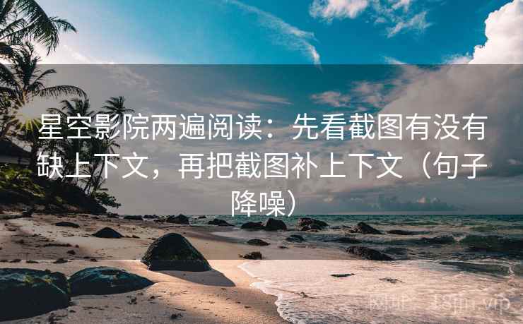 星空影院两遍阅读:先看截图有没有缺上下文,再把截图补上下文(句子降噪) 星空影院两遍阅读:先看截图有没有缺上下文,再把截图补上下文(句子降噪)