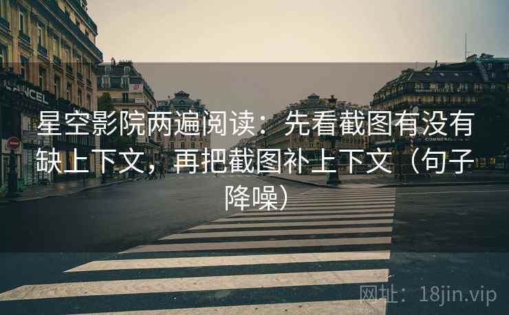 星空影院两遍阅读:先看截图有没有缺上下文,再把截图补上下文(句子降噪) 星空影院两遍阅读:先看截图有没有缺上下文,再把截图补上下文(句子降噪)
