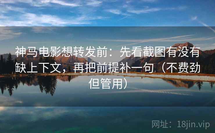 神马电影想转发前：先看截图有没有缺上下文，再把前提补一句（不费劲但管用）